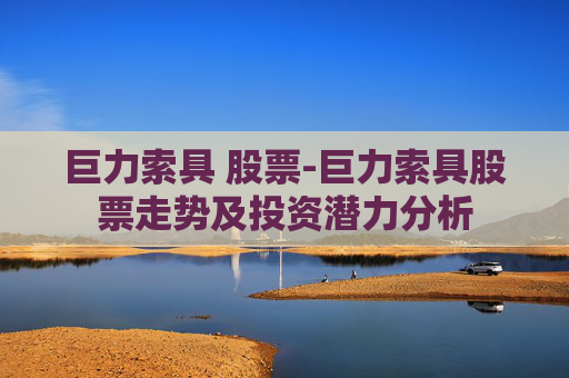 巨力索具 股票-巨力索具股票走势及投资潜力分析