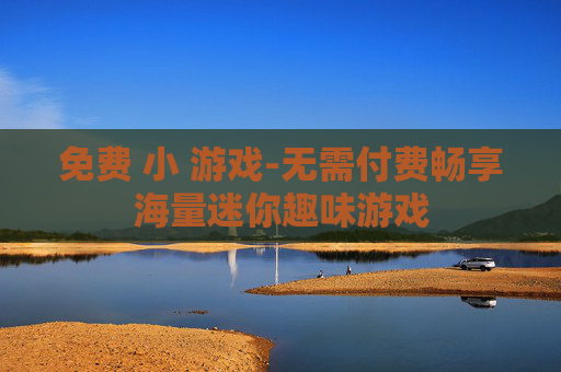 免费 小 游戏-无需付费畅享海量迷你趣味游戏