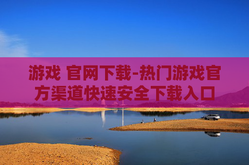 游戏 官网下载-热门游戏官方渠道快速安全下载入口