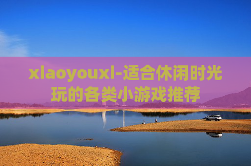 xiaoyouxi-适合休闲时光玩的各类小游戏推荐