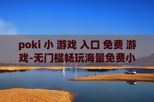 poki 小 游戏 入口 免费 游戏-无门槛畅玩海量免费小游戏通道