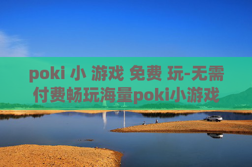 poki 小 游戏 免费 玩-无需付费畅玩海量poki小游戏 poki 小 游戏 免费 玩-无需付费畅玩海量poki小游戏