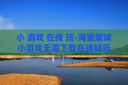 小 游戏 在线 玩-海量趣味小游戏无需下载在线畅玩