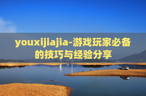 youxijiajia-游戏玩家必备的技巧与经验分享 youxijiajia-游戏玩家必备的技巧与经验分享