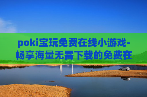 poki宝玩免费在线小游戏-畅享海量无需下载的免费在线趣味小游戏