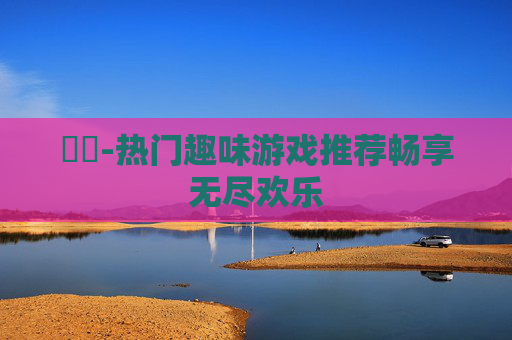 遊戲-热门趣味游戏推荐畅享无尽欢乐