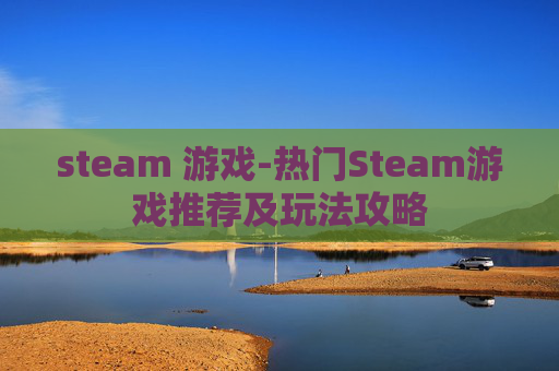 steam 游戏-热门Steam游戏推荐及玩法攻略