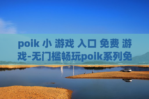 poik 小 游戏 入口 免费 游戏-无门槛畅玩poik系列免费小游戏途径
