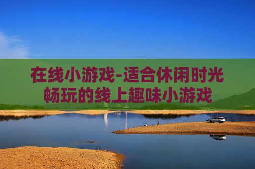 在线小游戏-适合休闲时光畅玩的线上趣味小游戏