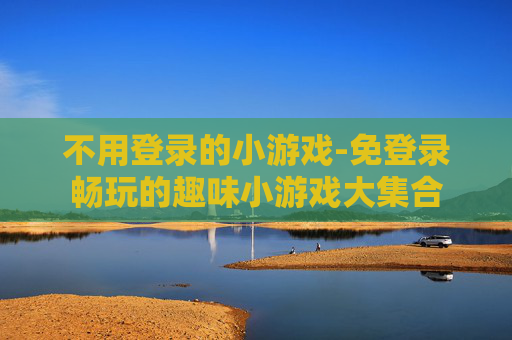 不用登录的小游戏-免登录畅玩的趣味小游戏大集合