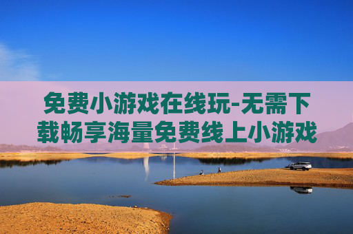 免费小游戏在线玩-无需下载畅享海量免费线上小游戏