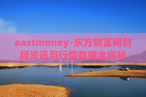 eastmoney-东方财富网财经资讯与行情数据全揭秘