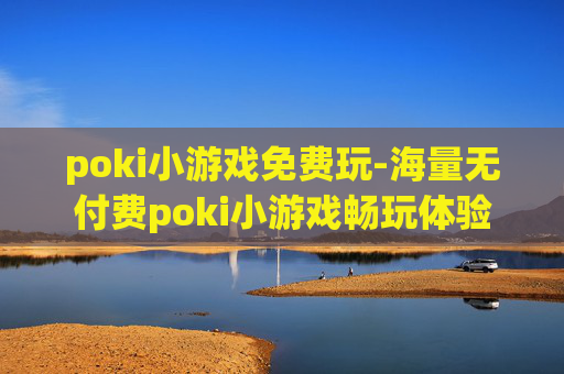 poki小游戏免费玩-海量无付费poki小游戏畅玩体验