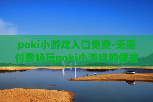 poki小游戏入口免费-无需付费畅玩poki小游戏的便捷途径