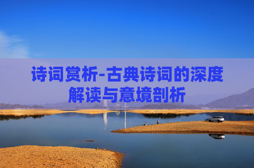诗词赏析-古典诗词的深度解读与意境剖析