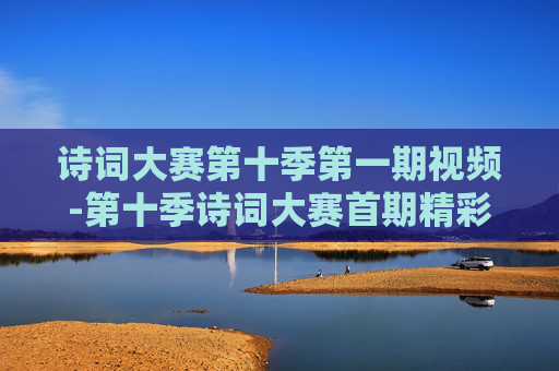 诗词大赛第十季第一期视频-第十季诗词大赛首期精彩视频内容
