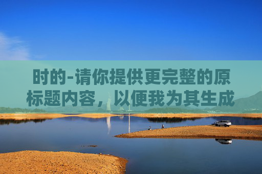 时的-请你提供更完整的原标题内容，以便我为其生成合适的副标题。