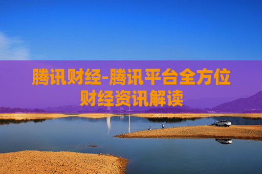 腾讯财经-腾讯平台全方位财经资讯解读
