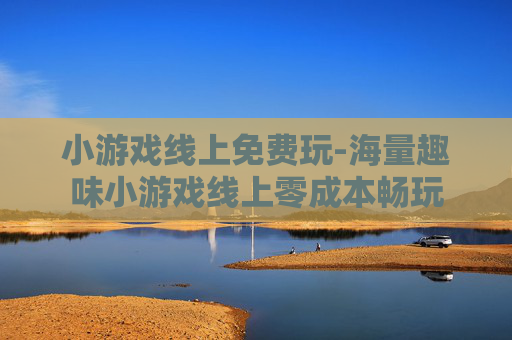 小游戏线上免费玩-海量趣味小游戏线上零成本畅玩
