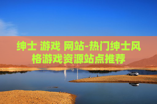 绅士 游戏 网站-热门绅士风格游戏资源站点推荐
