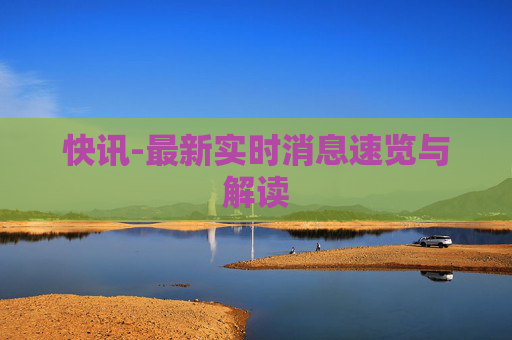 快讯-最新实时消息速览与解读