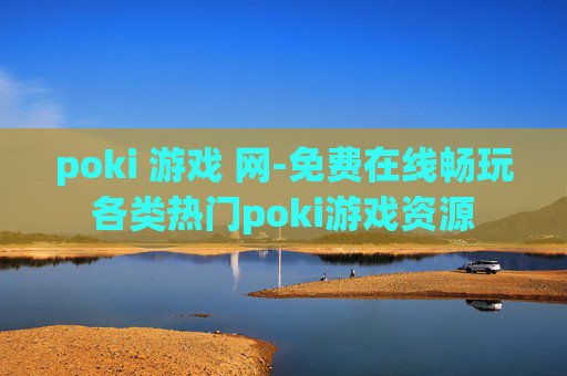 poki 游戏 网-免费在线畅玩各类热门poki游戏资源