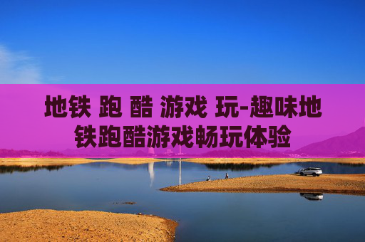 地铁 跑 酷 游戏 玩-趣味地铁跑酷游戏畅玩体验