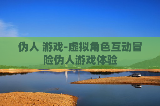 伪人 游戏-虚拟角色互动冒险伪人游戏体验