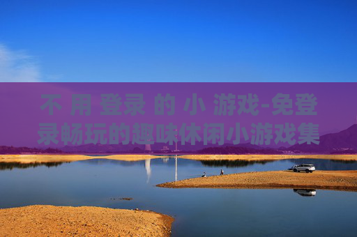 不 用 登录 的 小 游戏-免登录畅玩的趣味休闲小游戏集合