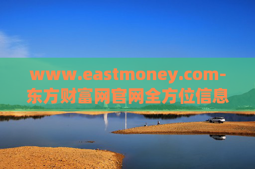 www.eastmoney.com-东方财富网官网全方位信息资源汇集地