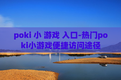 poki 小 游戏 入口-热门poki小游戏便捷访问途径