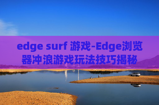 edge surf 游戏-Edge浏览器冲浪游戏玩法技巧揭秘