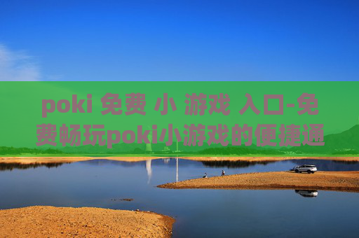 poki 免费 小 游戏 入口-免费畅玩poki小游戏的便捷通道