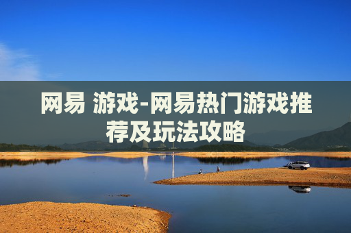 网易 游戏-网易热门游戏推荐及玩法攻略
