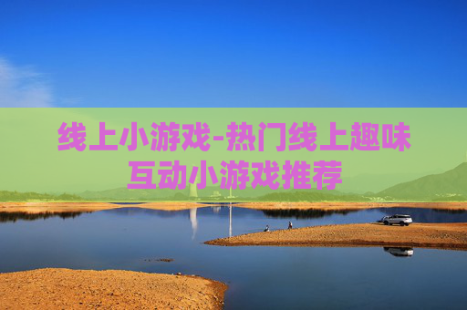 线上小游戏-热门线上趣味互动小游戏推荐