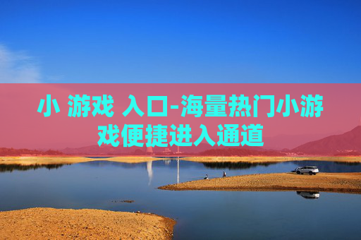 小 游戏 入口-海量热门小游戏便捷进入通道
