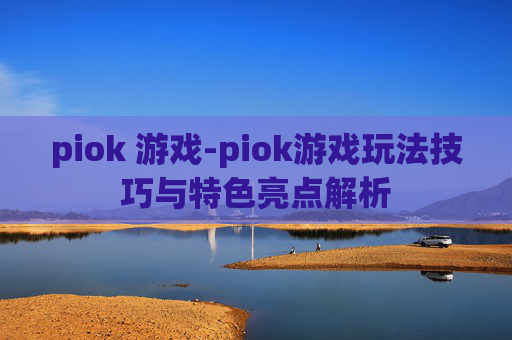 piok 游戏-piok游戏玩法技巧与特色亮点解析