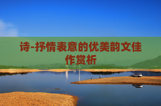 诗-抒情表意的优美韵文佳作赏析
