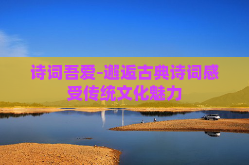 诗词吾爱-邂逅古典诗词感受传统文化魅力