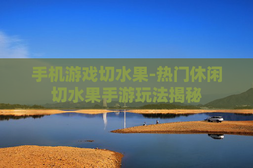 手机游戏切水果-热门休闲切水果手游玩法揭秘