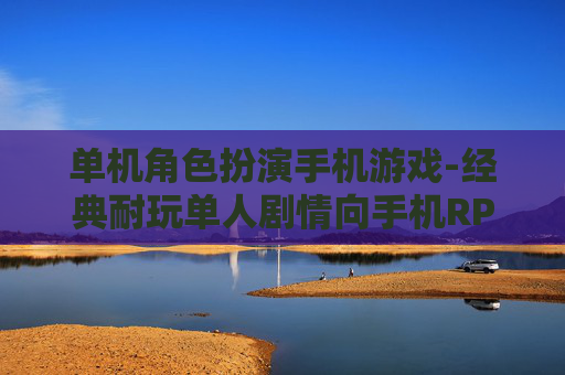 单机角色扮演手机游戏-经典耐玩单人剧情向手机RPG游戏