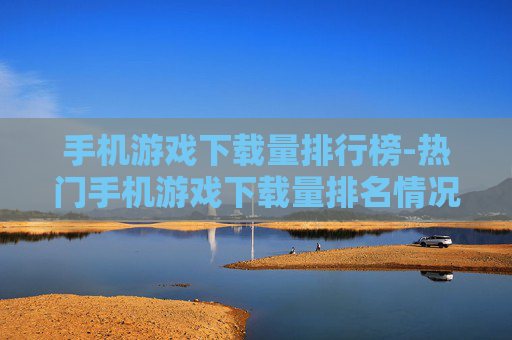 手机游戏下载量排行榜-热门手机游戏下载量排名情况