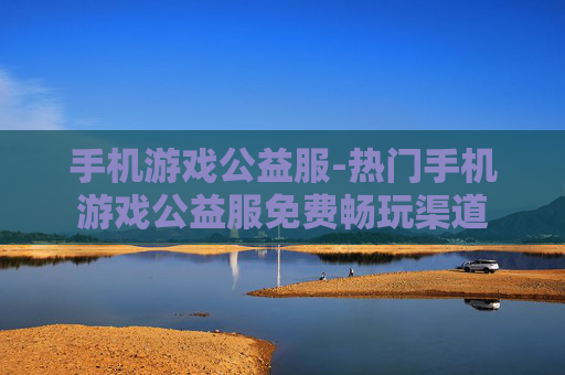 手机游戏公益服-热门手机游戏公益服免费畅玩渠道