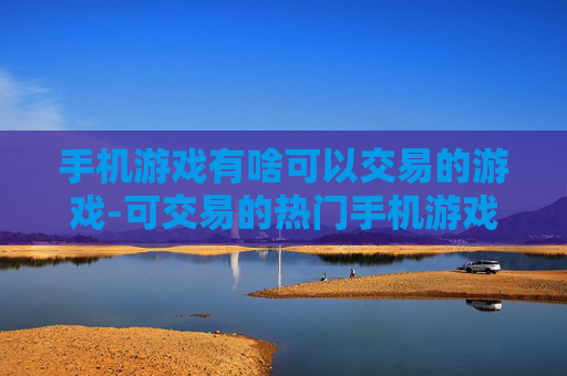 手机游戏有啥可以交易的游戏-可交易的热门手机游戏大盘点