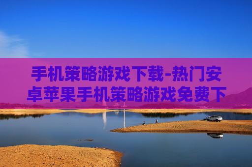 手机策略游戏下载-热门安卓苹果手机策略游戏免费下载渠道