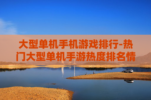 大型单机手机游戏排行-热门大型单机手游热度排名情况