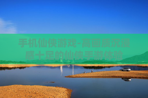 手机仙侠游戏-高画质沉浸感十足的仙侠手游体验