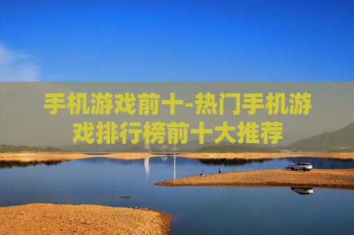 手机游戏前十-热门手机游戏排行榜前十大推荐