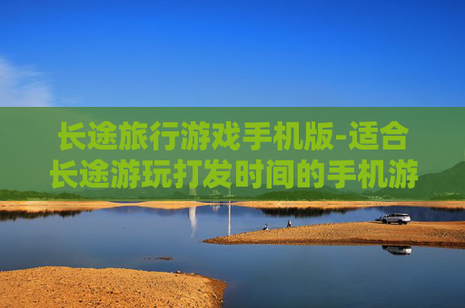 长途旅行游戏手机版-适合长途游玩打发时间的手机游戏