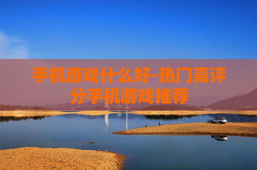 手机游戏什么好-热门高评分手机游戏推荐